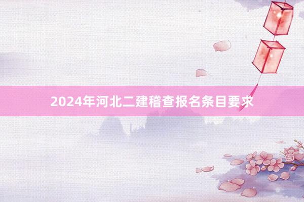 2024年河北二建稽查报名条目要求