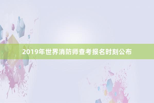2019年世界消防师查考报名时刻公布