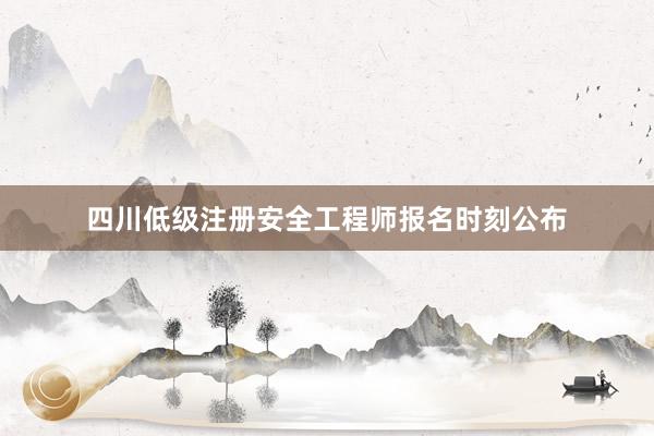 四川低级注册安全工程师报名时刻公布