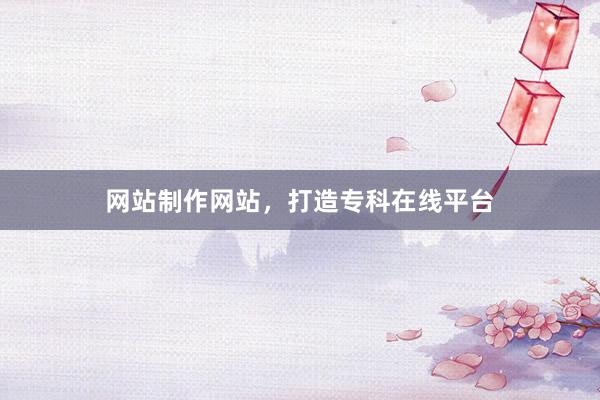 网站制作网站，打造专科在线平台