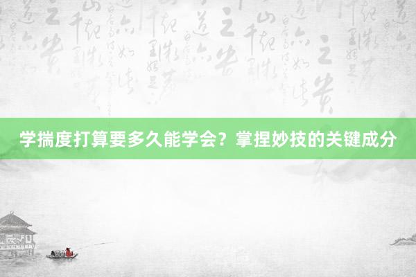 学揣度打算要多久能学会？掌捏妙技的关键成分