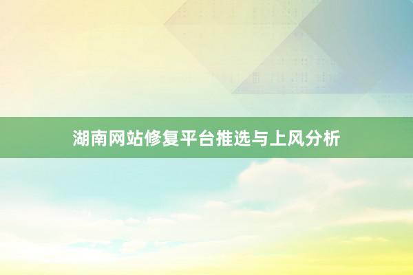 湖南网站修复平台推选与上风分析