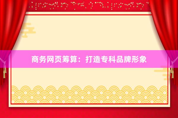 商务网页筹算：打造专科品牌形象