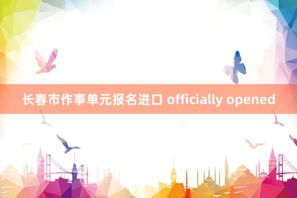 长春市作事单元报名进口 officially opened