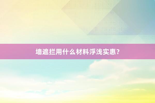 墙遮拦用什么材料浮浅实惠？