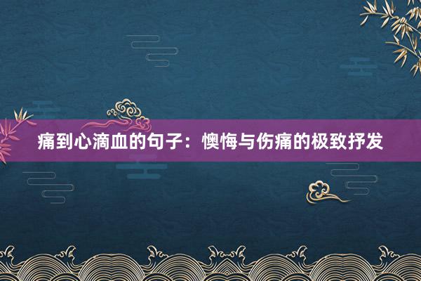 痛到心滴血的句子：懊悔与伤痛的极致抒发