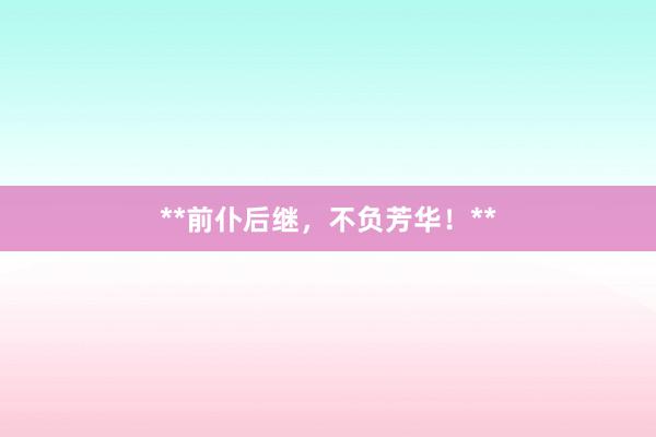 **前仆后继，不负芳华！**