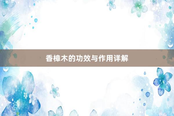 香樟木的功效与作用详解